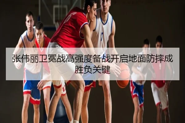 张伟丽卫冕战高强度备战开启地面防摔成胜负关键